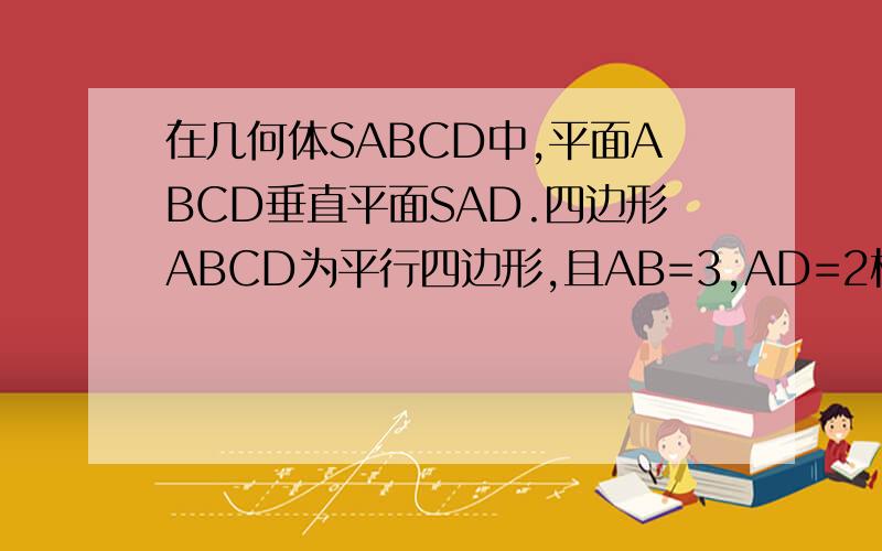 在几何体SABCD中,平面ABCD垂直平面SAD.四边形ABCD为平行四边形,且AB=3,AD=2根号3,AS=3/2.