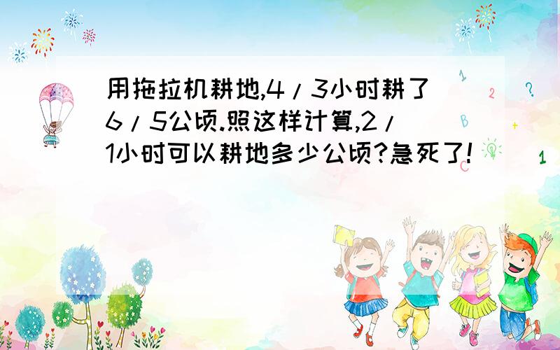 用拖拉机耕地,4/3小时耕了6/5公顷.照这样计算,2/1小时可以耕地多少公顷?急死了!