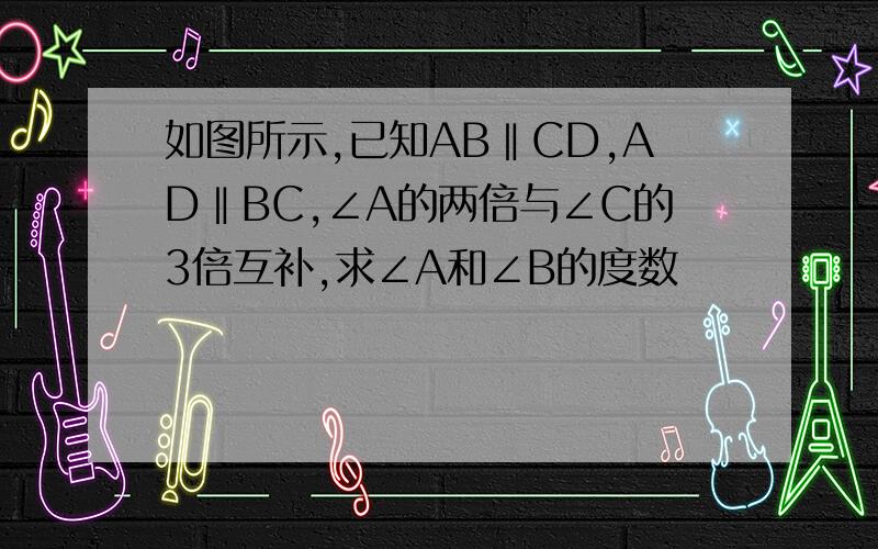 如图所示,已知AB‖CD,AD‖BC,∠A的两倍与∠C的3倍互补,求∠A和∠B的度数