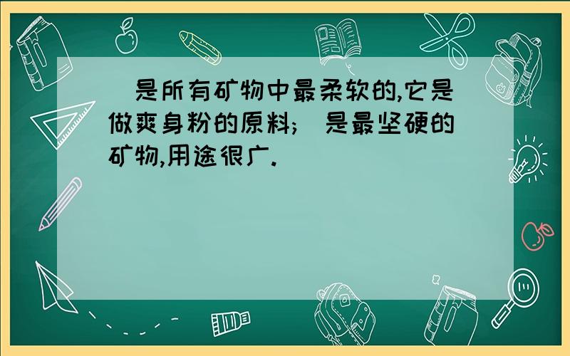 _是所有矿物中最柔软的,它是做爽身粉的原料;_是最坚硬的矿物,用途很广.