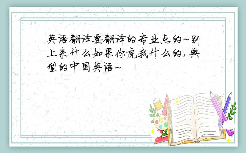 英语翻译要翻译的专业点的~别上来什么如果你虎我什么的,典型的中国英语~