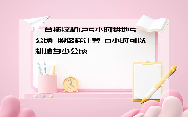 一台拖拉机1.25小时耕地5公顷 照这样计算 8小时可以耕地多少公顷