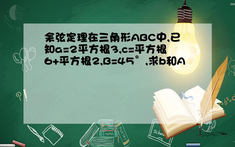 余弦定理在三角形ABC中,已知a=2平方根3,c=平方根6+平方根2,B=45°,求b和A