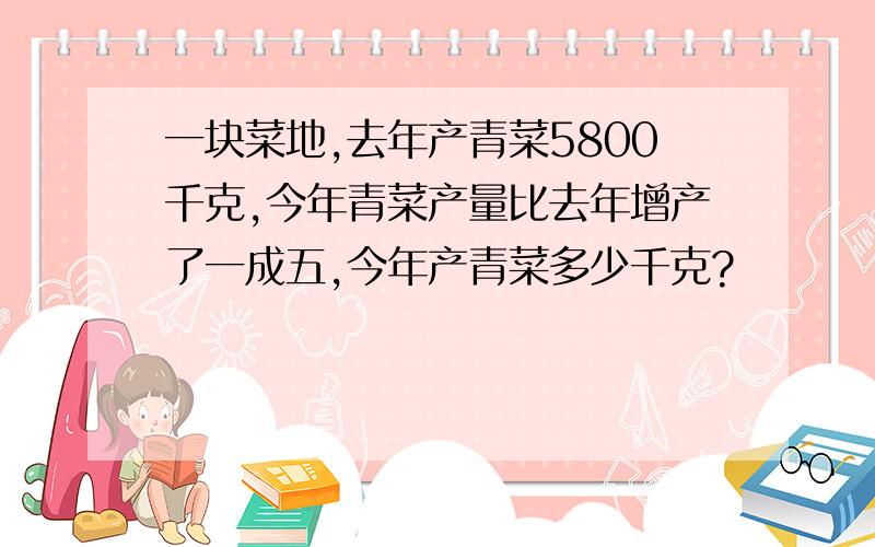 一块菜地,去年产青菜5800千克,今年青菜产量比去年增产了一成五,今年产青菜多少千克?