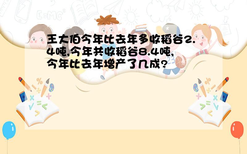 王大伯今年比去年多收稻谷2.4吨,今年共收稻谷8.4吨,今年比去年增产了几成?