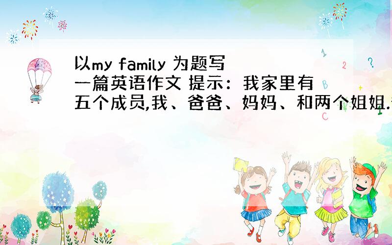 以my family 为题写一篇英语作文 提示：我家里有五个成员,我、爸爸、妈妈、和两个姐姐.爸爸妈妈都是工人