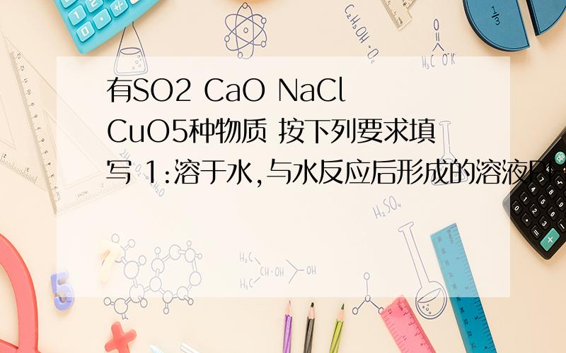 有SO2 CaO NaCl CuO5种物质 按下列要求填写 1:溶于水,与水反应后形成的溶液PH小于7的是