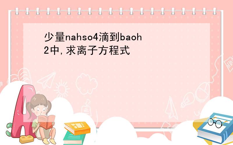 少量nahso4滴到baoh2中,求离子方程式