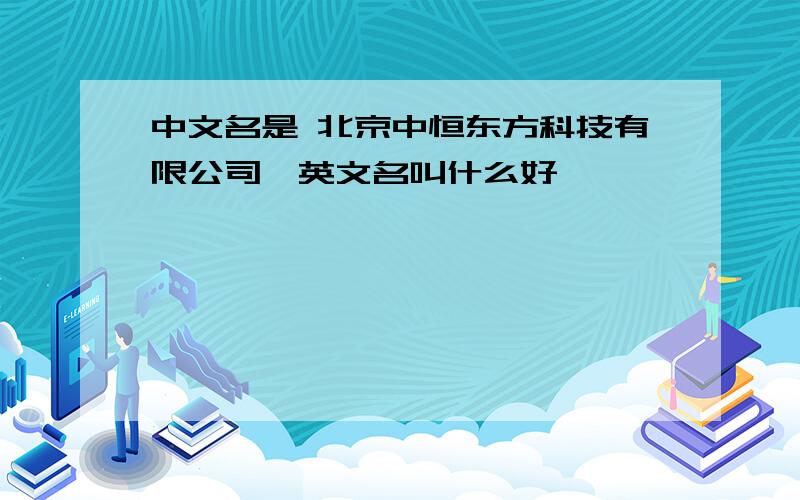 中文名是 北京中恒东方科技有限公司,英文名叫什么好