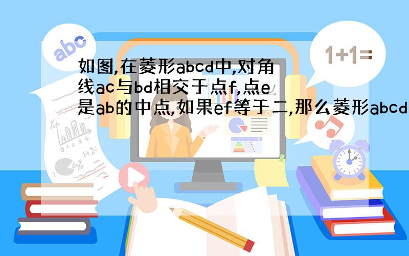 如图,在菱形abcd中,对角线ac与bd相交于点f,点e是ab的中点,如果ef等于二,那么菱形abcd的周长是多少?a4