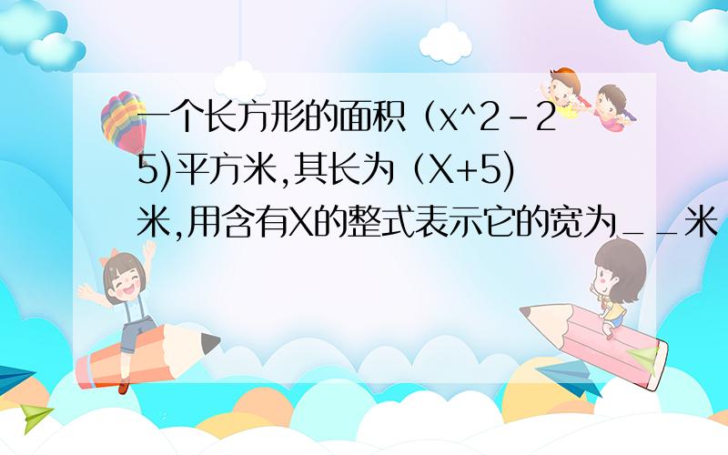 一个长方形的面积（x^2-25)平方米,其长为（X+5)米,用含有X的整式表示它的宽为__米