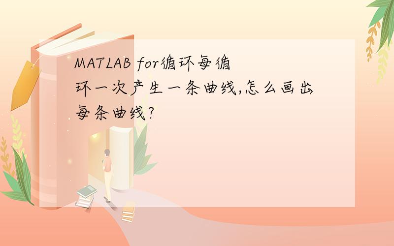 MATLAB for循环每循环一次产生一条曲线,怎么画出每条曲线?