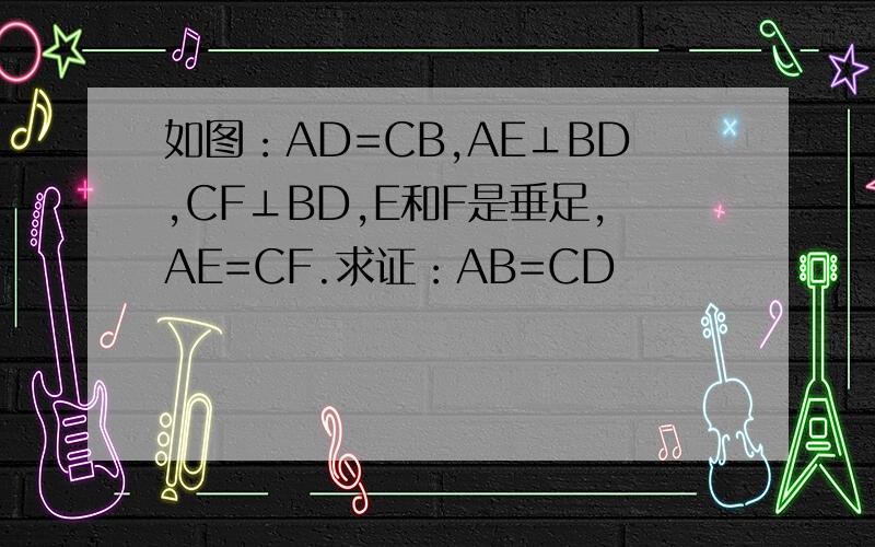 如图：AD=CB,AE⊥BD,CF⊥BD,E和F是垂足,AE=CF.求证：AB=CD