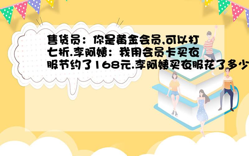 售货员：你是黄金会员,可以打七折.李阿姨：我用会员卡买衣服节约了168元.李阿姨买衣服花了多少钱?