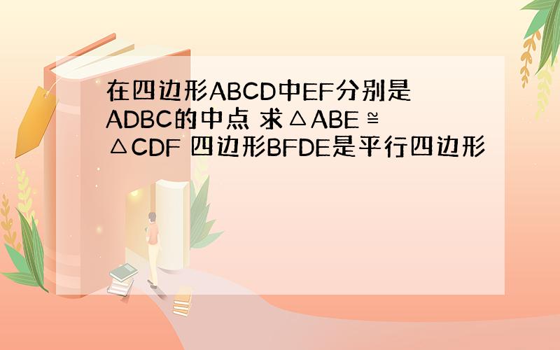 在四边形ABCD中EF分别是ADBC的中点 求△ABE≌△CDF 四边形BFDE是平行四边形