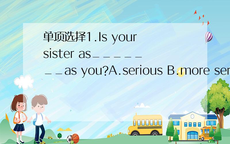 单项选择1.Is your sister as_______as you?A.serious B.more seriou