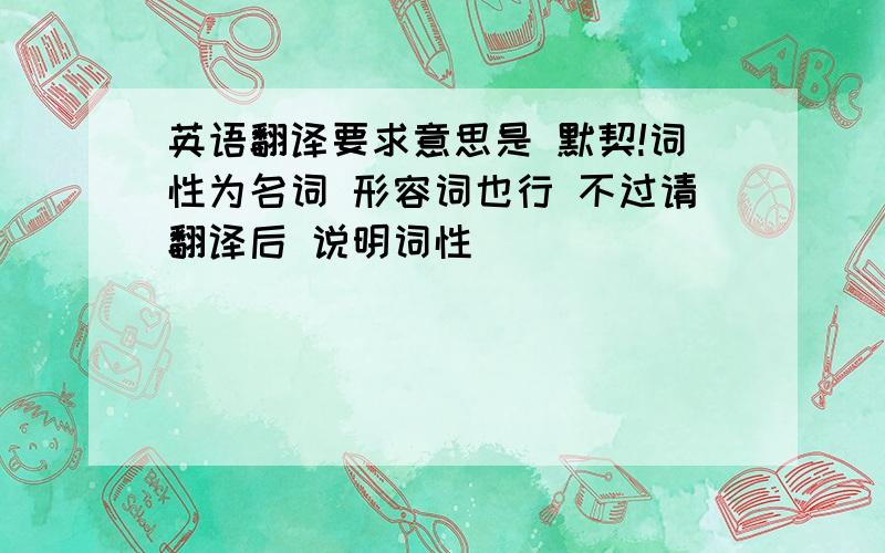 英语翻译要求意思是 默契!词性为名词 形容词也行 不过请翻译后 说明词性