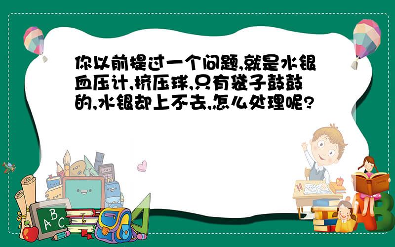 你以前提过一个问题,就是水银血压计,挤压球,只有袋子鼓鼓的,水银却上不去,怎么处理呢?