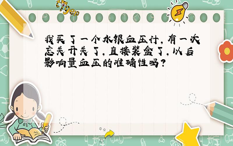 我买了一个水银血压计,有一次忘关开关了,直接装盒了,以后影响量血压的准确性吗?