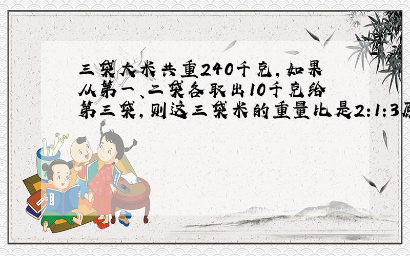 三袋大米共重240千克,如果从第一、二袋各取出10千克给第三袋,则这三袋米的重量比是2:1:3原来三袋大米各