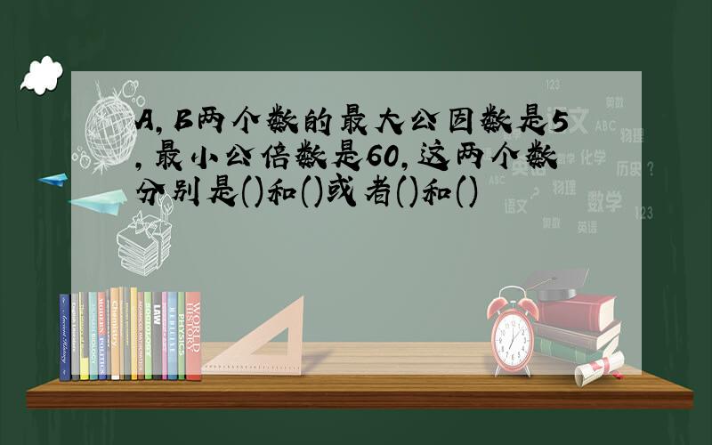 A,B两个数的最大公因数是5,最小公倍数是60,这两个数分别是()和()或者()和()