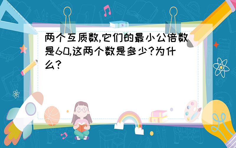 两个互质数,它们的最小公倍数是60,这两个数是多少?为什么?