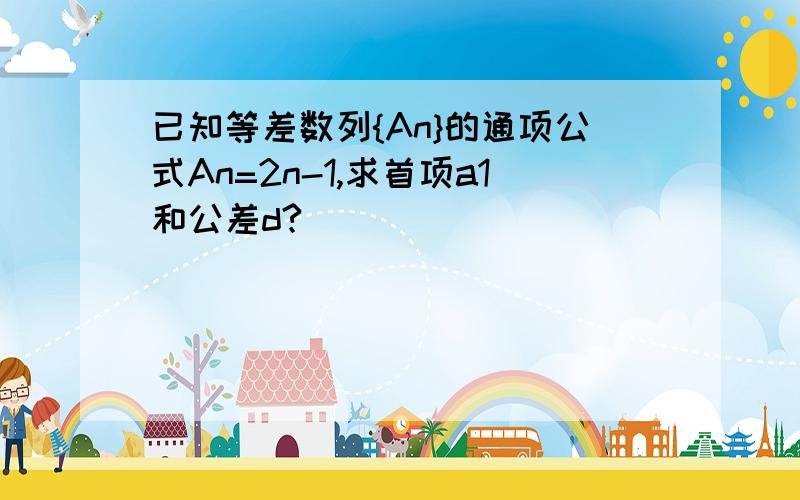 已知等差数列{An}的通项公式An=2n-1,求首项a1和公差d?