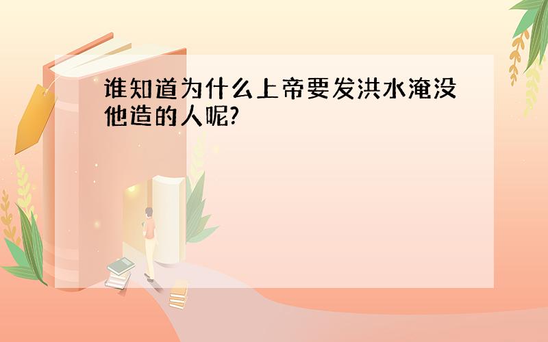 谁知道为什么上帝要发洪水淹没他造的人呢?