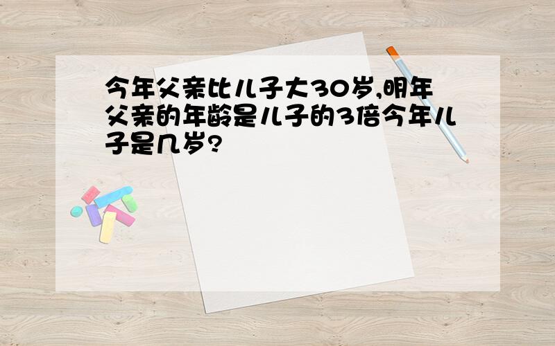 今年父亲比儿子大30岁,明年父亲的年龄是儿子的3倍今年儿子是几岁?