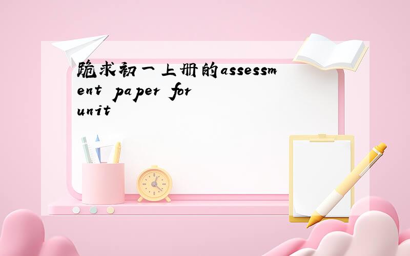 跪求初一上册的assessment paper for unit