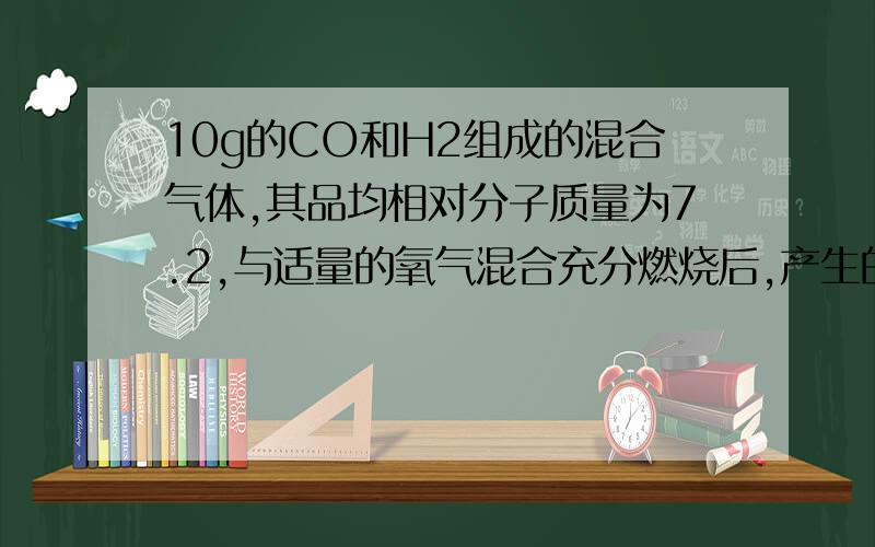 10g的CO和H2组成的混合气体,其品均相对分子质量为7.2,与适量的氧气混合充分燃烧后,产生的气体混合立即全部通过足量