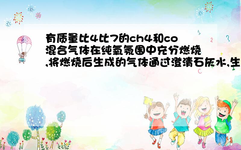 有质量比4比7的ch4和co混合气体在纯氧氛围中充分燃烧,将燃烧后生成的气体通过澄清石灰水,生成沉淀200g