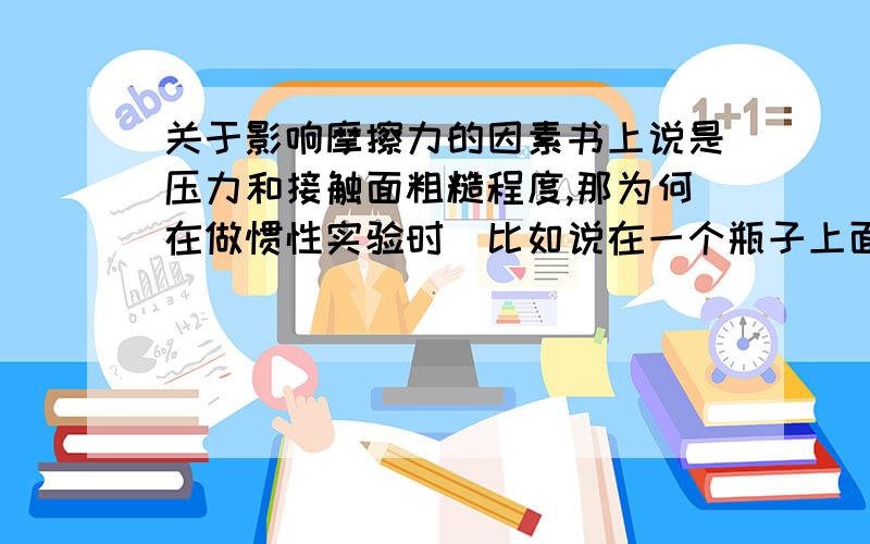 关于影响摩擦力的因素书上说是压力和接触面粗糙程度,那为何在做惯性实验时（比如说在一个瓶子上面放一张纸,再放一个鸡蛋,快速