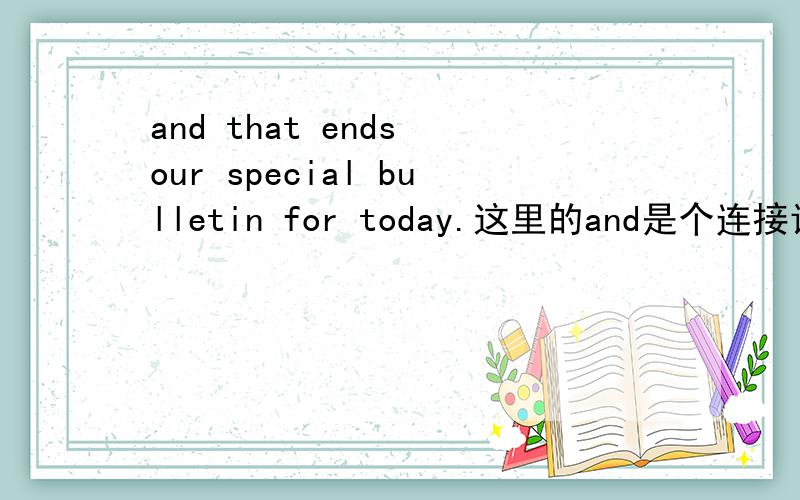 and that ends our special bulletin for today.这里的and是个连接词,tha