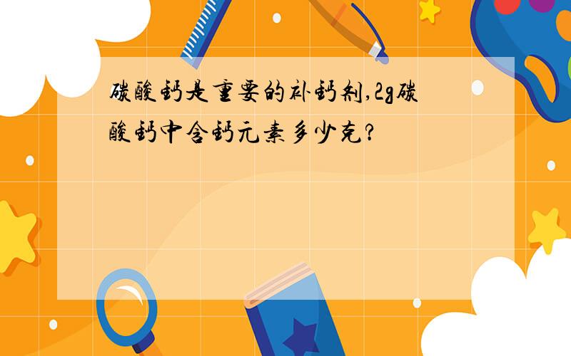 碳酸钙是重要的补钙剂,2g碳酸钙中含钙元素多少克?