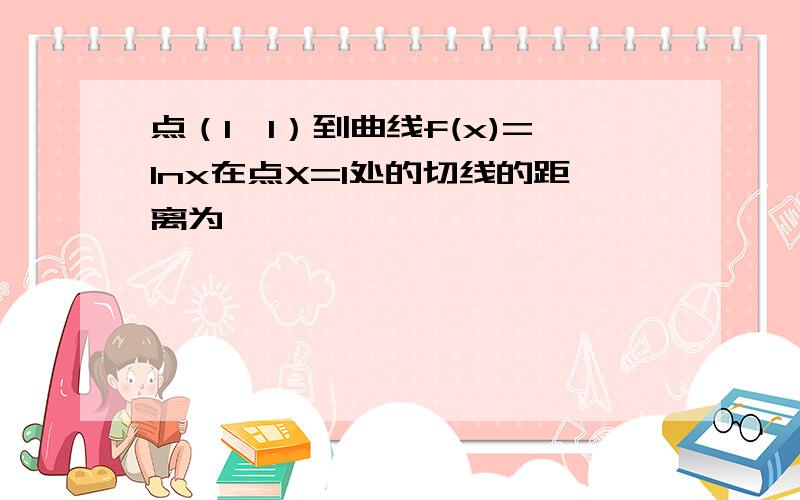 点（1,1）到曲线f(x)=lnx在点X=1处的切线的距离为