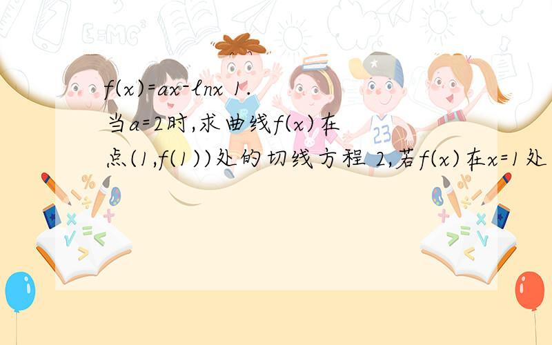 f(x)=ax-lnx 1.当a=2时,求曲线f(x)在点(1,f(1))处的切线方程 2,若f(x)在x=1处有极值,