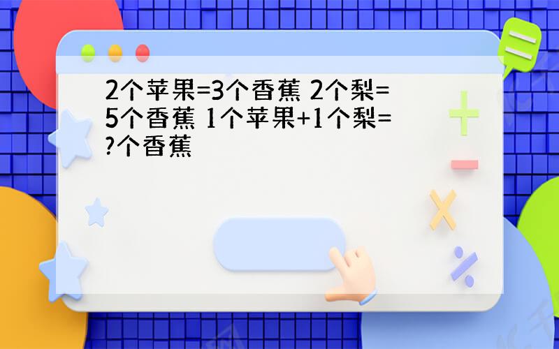 2个苹果=3个香蕉 2个梨=5个香蕉 1个苹果+1个梨=?个香蕉