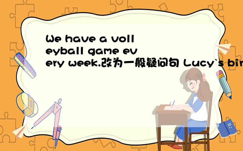 We have a volleyball game every week.改为一般疑问句 Lucy`s birthday