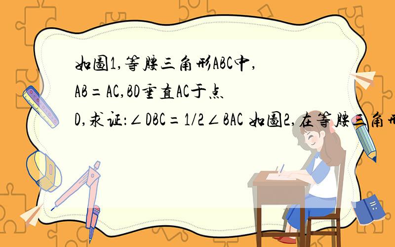 如图1,等腰三角形ABC中,AB=AC,BD垂直AC于点D,求证：∠DBC=1/2∠BAC 如图2,在等腰三角形ABC中