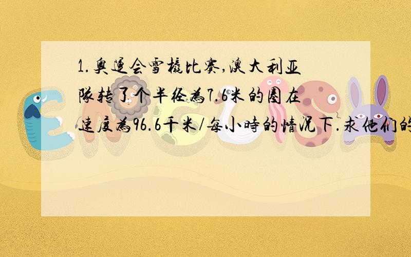 1.奥运会雪橇比赛,澳大利亚队转了个半径为7.6米的圈在速度为96.6千米/每小时的情况下.求他们的重力加速度?