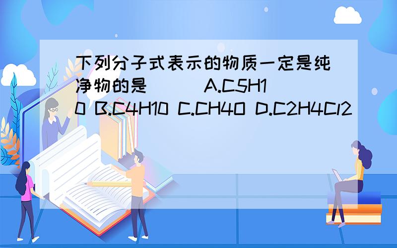 下列分子式表示的物质一定是纯净物的是（ ） A.C5H10 B.C4H10 C.CH4O D.C2H4Cl2