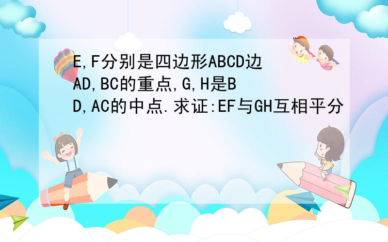 E,F分别是四边形ABCD边AD,BC的重点,G,H是BD,AC的中点.求证:EF与GH互相平分