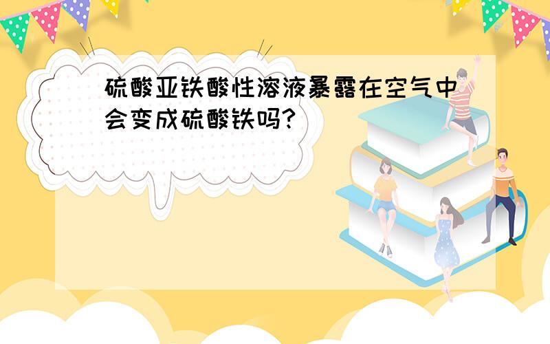 硫酸亚铁酸性溶液暴露在空气中会变成硫酸铁吗?