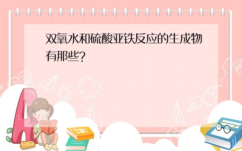 双氧水和硫酸亚铁反应的生成物有那些?