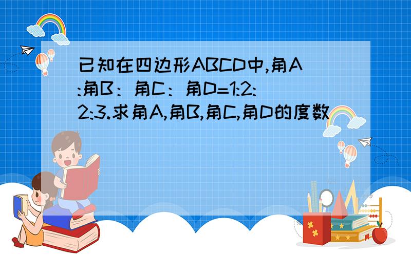 已知在四边形ABCD中,角A:角B：角C：角D=1:2:2:3.求角A,角B,角C,角D的度数