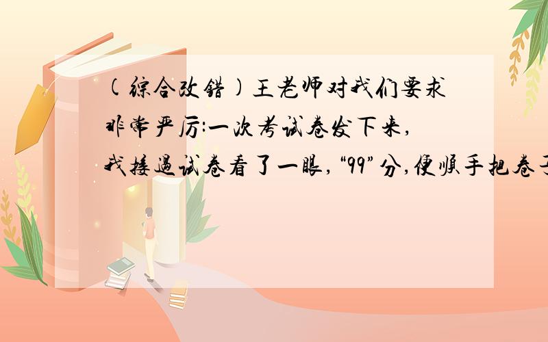 (综合改错)王老师对我们要求非常严厉:一次考试卷发下来,我接过试卷看了一眼,“99”分,便顺手把卷子塞进书