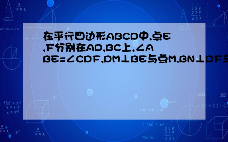 在平行四边形ABCD中,点E,F分别在AD,BC上,∠ABE=∠CDF,DM⊥BE与点M,BN⊥DF与点N.求证：四边形