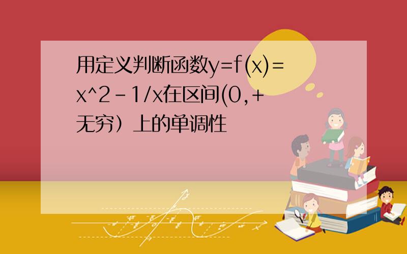 用定义判断函数y=f(x)=x^2-1/x在区间(0,+无穷）上的单调性