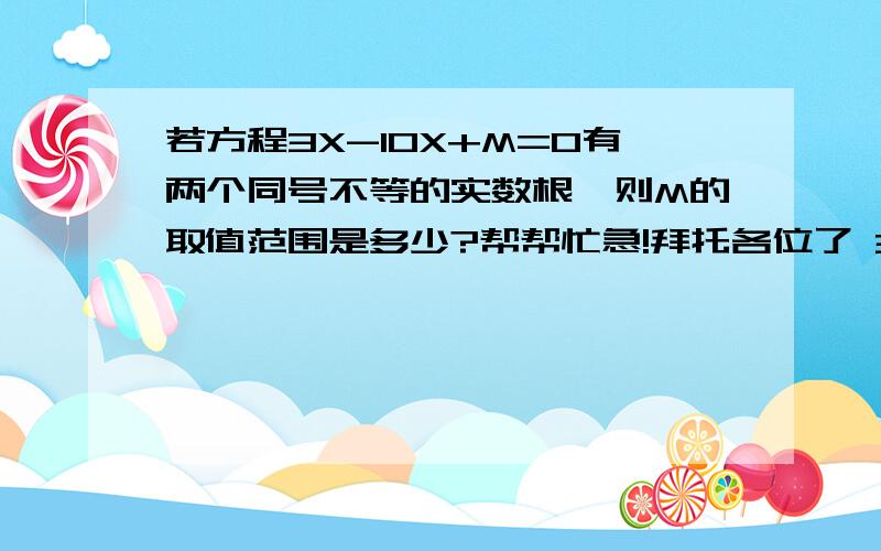 若方程3X-10X+M=0有两个同号不等的实数根,则M的取值范围是多少?帮帮忙急!拜托各位了 3Q